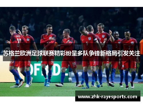 苏格兰欧洲足球联赛精彩纷呈多队争锋新格局引发关注 苏格兰欧洲足球联赛精彩纷呈多队争锋新格局引发关注