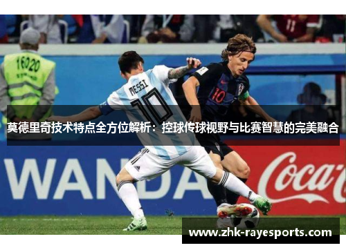 莫德里奇技术特点全方位解析:控球传球视野与比赛智慧的完美融合 莫德里奇技术特点全方位解析:控球传球视野与比赛智慧的完美融合