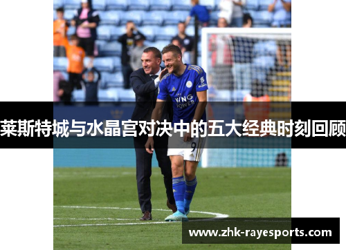 莱斯特城与水晶宫对决中的五大经典时刻回顾 莱斯特城与水晶宫对决中的五大经典时刻回顾