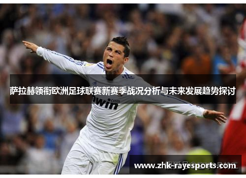萨拉赫领衔欧洲足球联赛新赛季战况分析与未来发展趋势探讨 萨拉赫领衔欧洲足球联赛新赛季战况分析与未来发展趋势探讨