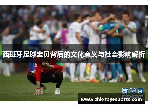 西班牙足球宝贝背后的文化意义与社会影响解析 西班牙足球宝贝背后的文化意义与社会影响解析