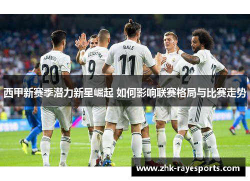 西甲新赛季潜力新星崛起 如何影响联赛格局与比赛走势 西甲新赛季潜力新星崛起 如何影响联赛格局与比赛走势