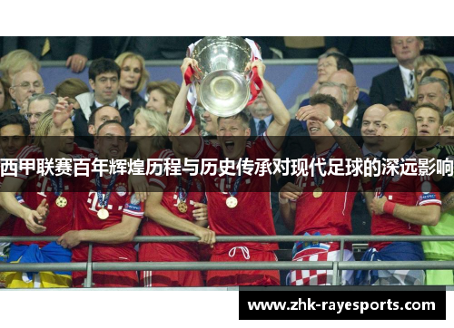 西甲联赛百年辉煌历程与历史传承对现代足球的深远影响 西甲联赛百年辉煌历程与历史传承对现代足球的深远影响