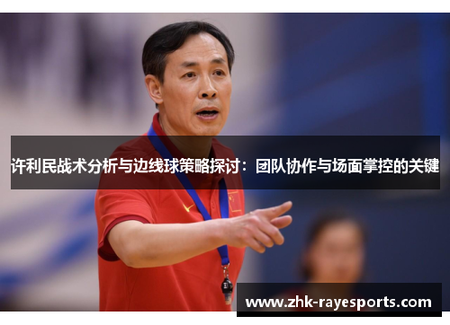 许利民战术分析与边线球策略探讨:团队协作与场面掌控的关键 许利民战术分析与边线球策略探讨:团队协作与场面掌控的关键