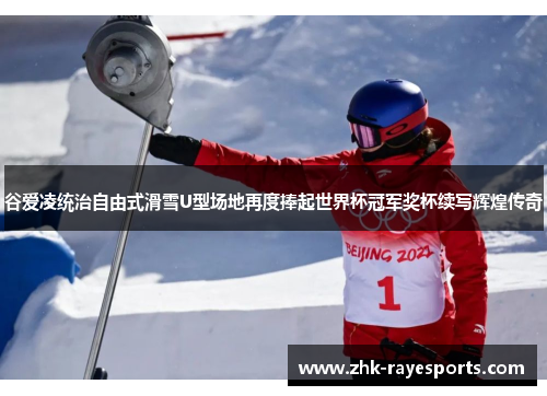 谷爱凌统治自由式滑雪U型场地再度捧起世界杯冠军奖杯续写辉煌传奇 谷爱凌统治自由式滑雪U型场地再度捧起世界杯冠军奖杯续写辉煌传奇