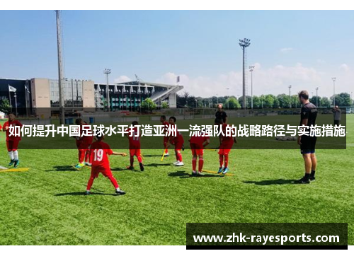 如何提升中国足球水平打造亚洲一流强队的战略路径与实施措施