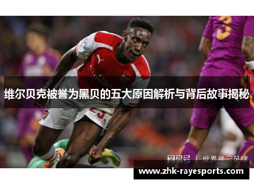 维尔贝克被誉为黑贝的五大原因解析与背后故事揭秘 维尔贝克被誉为黑贝的五大原因解析与背后故事揭秘