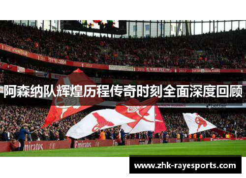 阿森纳队辉煌历程传奇时刻全面深度回顾