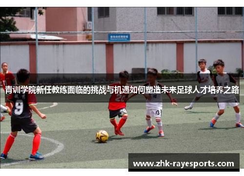 青训学院新任教练面临的挑战与机遇如何塑造未来足球人才培养之路