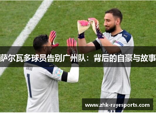 萨尔瓦多球员告别广州队:背后的自豪与故事 萨尔瓦多球员告别广州队:背后的自豪与故事