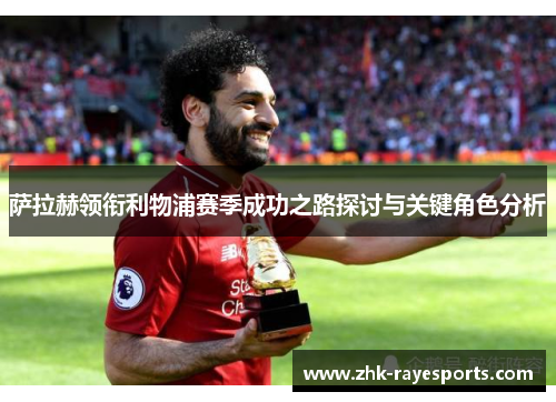萨拉赫领衔利物浦赛季成功之路探讨与关键角色分析 萨拉赫领衔利物浦赛季成功之路探讨与关键角色分析