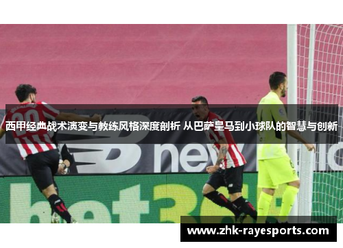 西甲经典战术演变与教练风格深度剖析 从巴萨皇马到小球队的智慧与创新 西甲经典战术演变与教练风格深度剖析 从巴萨皇马到小球队的智慧与创新