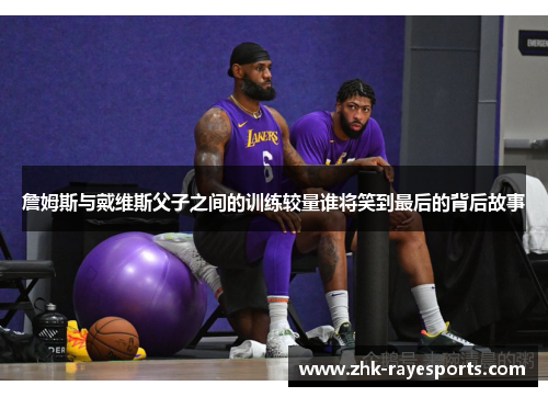 詹姆斯与戴维斯父子之间的训练较量谁将笑到最后的背后故事