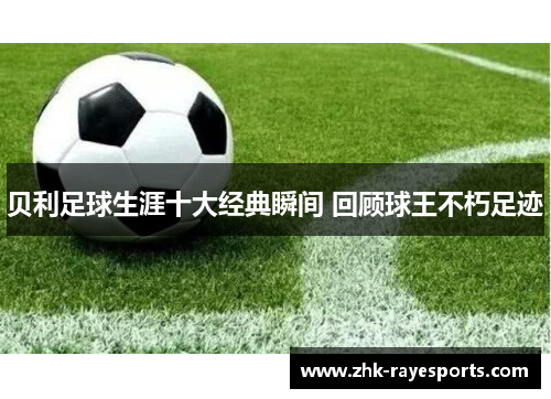 贝利足球生涯十大经典瞬间 回顾球王不朽足迹