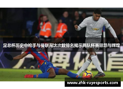 足总杯历史中枪手与曼联淘汰次数排名揭示两队杯赛恩怨与辉煌