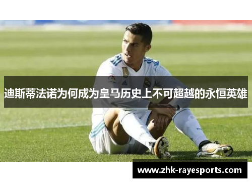 迪斯蒂法诺为何成为皇马历史上不可超越的永恒英雄