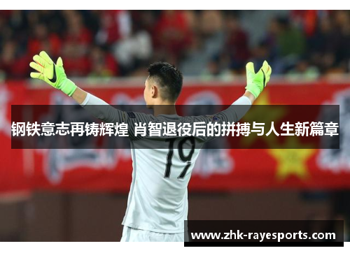 钢铁意志再铸辉煌 肖智退役后的拼搏与人生新篇章 钢铁意志再铸辉煌 肖智退役后的拼搏与人生新篇章