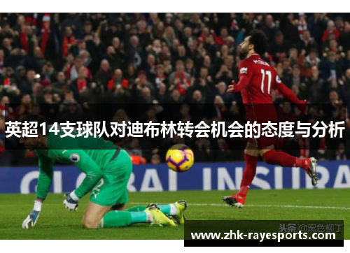 英超14支球队对迪布林转会机会的态度与分析 英超14支球队对迪布林转会机会的态度与分析
