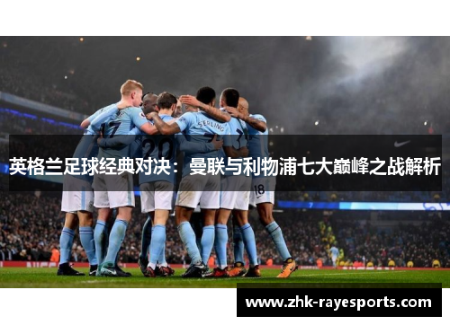 英格兰足球经典对决:曼联与利物浦七大巅峰之战解析 英格兰足球经典对决:曼联与利物浦七大巅峰之战解析