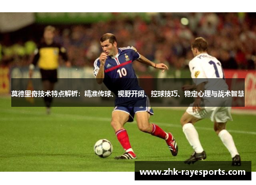 莫德里奇技术特点解析:精准传球、视野开阔、控球技巧、稳定心理与战术智慧 莫德里奇技术特点解析:精准传球、视野开阔、控球技巧、稳定心理与战术智慧