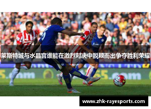 莱斯特城与水晶宫谁能在激烈对决中脱颖而出争夺胜利荣耀 莱斯特城与水晶宫谁能在激烈对决中脱颖而出争夺胜利荣耀