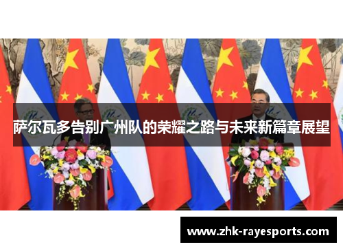 萨尔瓦多告别广州队的荣耀之路与未来新篇章展望