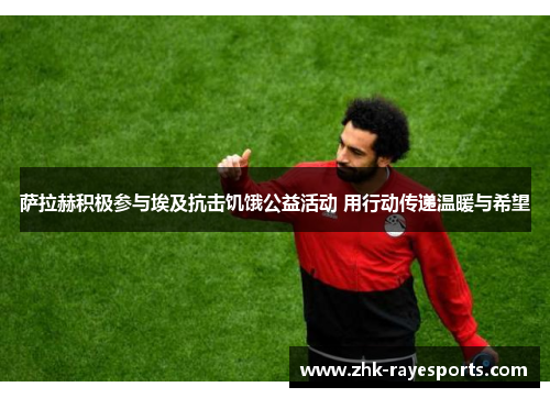 萨拉赫积极参与埃及抗击饥饿公益活动 用行动传递温暖与希望