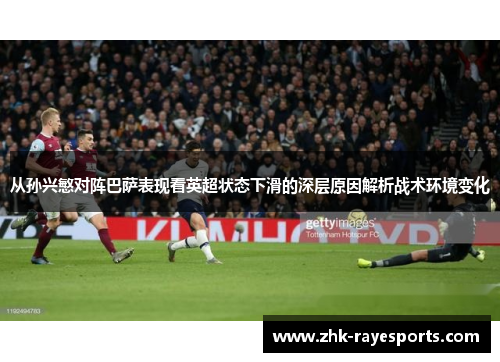 从孙兴慜对阵巴萨表现看英超状态下滑的深层原因解析战术环境变化