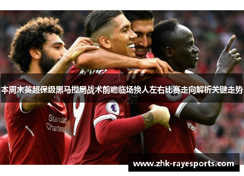 本周末英超保级黑马搅局战术前瞻临场换人左右比赛走向解析关键走势 本周末英超保级黑马搅局战术前瞻临场换人左右比赛走向解析关键走势