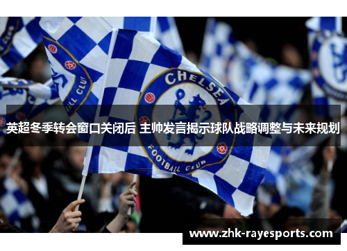 英超冬季转会窗口关闭后 主帅发言揭示球队战略调整与未来规划