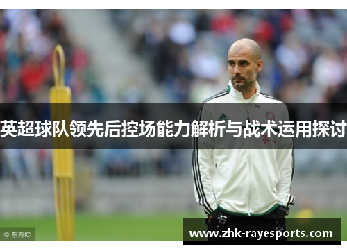 英超球队领先后控场能力解析与战术运用探讨