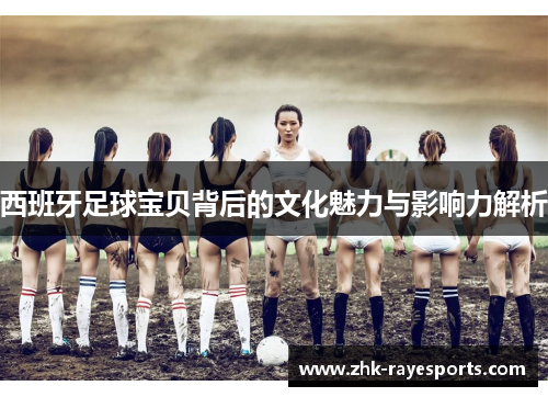 西班牙足球宝贝背后的文化魅力与影响力解析
