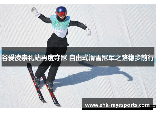 谷爱凌崇礼站再度夺冠 自由式滑雪冠军之路稳步前行 谷爱凌崇礼站再度夺冠 自由式滑雪冠军之路稳步前行