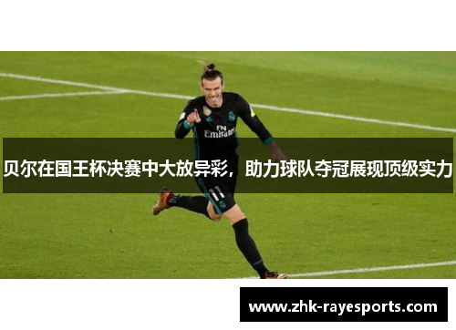 贝尔在国王杯决赛中大放异彩,助力球队夺冠展现顶级实力 贝尔在国王杯决赛中大放异彩,助力球队夺冠展现顶级实力