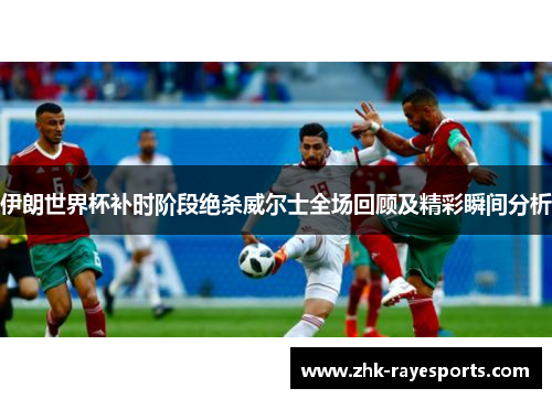 伊朗世界杯补时阶段绝杀威尔士全场回顾及精彩瞬间分析