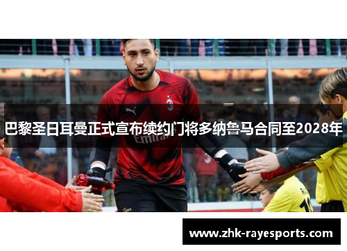 巴黎圣日耳曼正式宣布续约门将多纳鲁马合同至2028年 巴黎圣日耳曼正式宣布续约门将多纳鲁马合同至2028年
