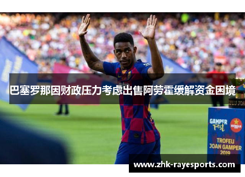 巴塞罗那因财政压力考虑出售阿劳霍缓解资金困境 巴塞罗那因财政压力考虑出售阿劳霍缓解资金困境