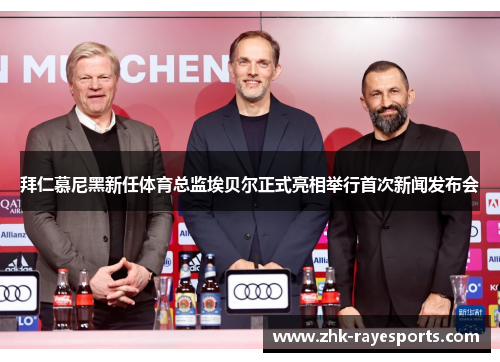 拜仁慕尼黑新任体育总监埃贝尔正式亮相举行首次新闻发布会 拜仁慕尼黑新任体育总监埃贝尔正式亮相举行首次新闻发布会