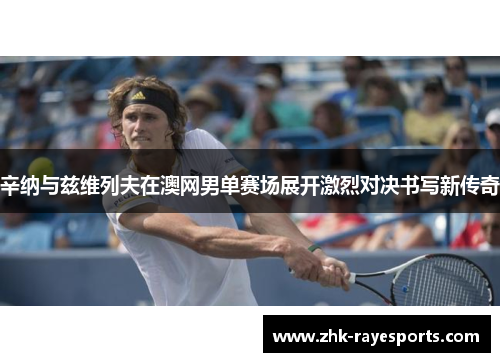 辛纳与兹维列夫在澳网男单赛场展开激烈对决书写新传奇