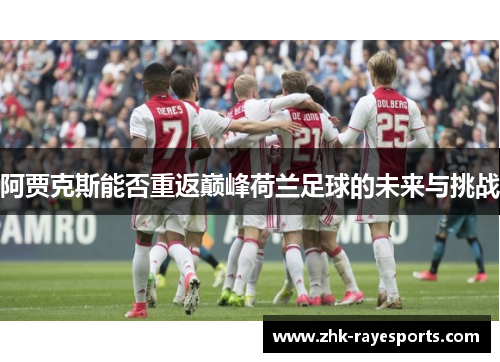 阿贾克斯能否重返巅峰荷兰足球的未来与挑战 阿贾克斯能否重返巅峰荷兰足球的未来与挑战
