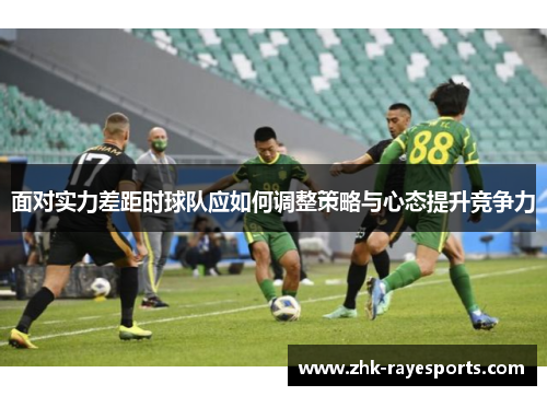 面对实力差距时球队应如何调整策略与心态提升竞争力 面对实力差距时球队应如何调整策略与心态提升竞争力