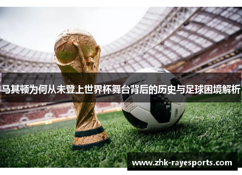 马其顿为何从未登上世界杯舞台背后的历史与足球困境解析 马其顿为何从未登上世界杯舞台背后的历史与足球困境解析