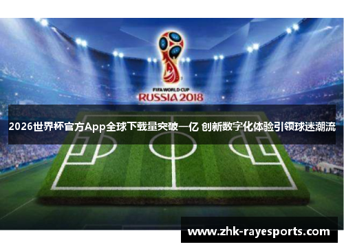 2026世界杯官方App全球下载量突破一亿 创新数字化体验引领球迷潮流