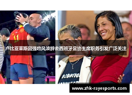 卢比亚莱斯因强吻风波辞去西班牙足协主席职务引发广泛关注 卢比亚莱斯因强吻风波辞去西班牙足协主席职务引发广泛关注
