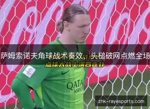 萨姆索诺夫角球战术奏效，头槌破网点燃全场